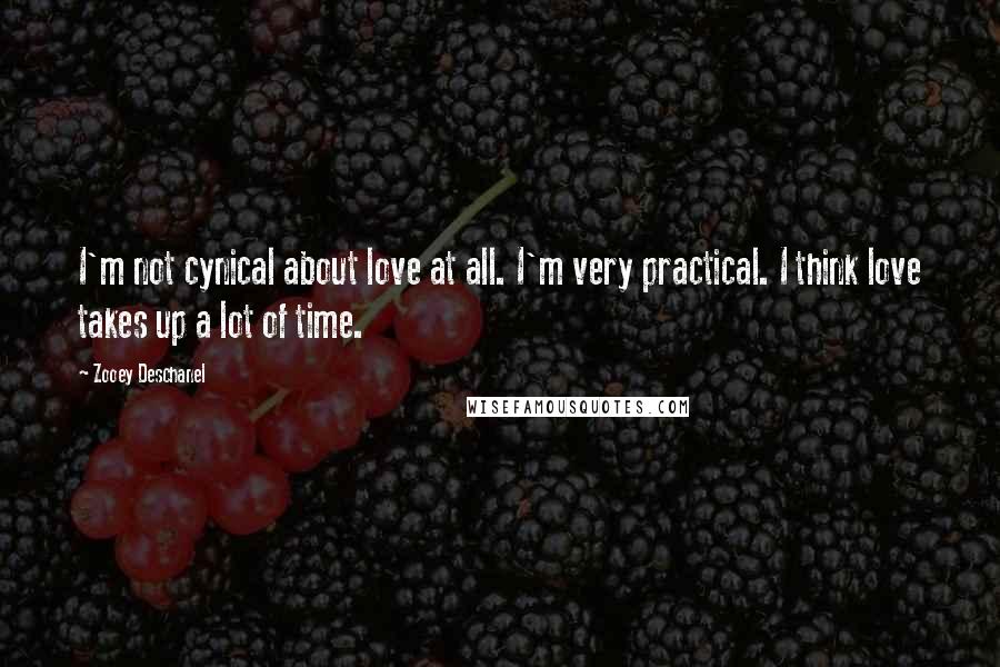 Zooey Deschanel Quotes: I'm not cynical about love at all. I'm very practical. I think love takes up a lot of time.