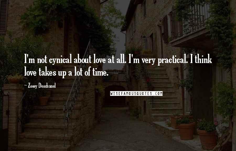 Zooey Deschanel Quotes: I'm not cynical about love at all. I'm very practical. I think love takes up a lot of time.