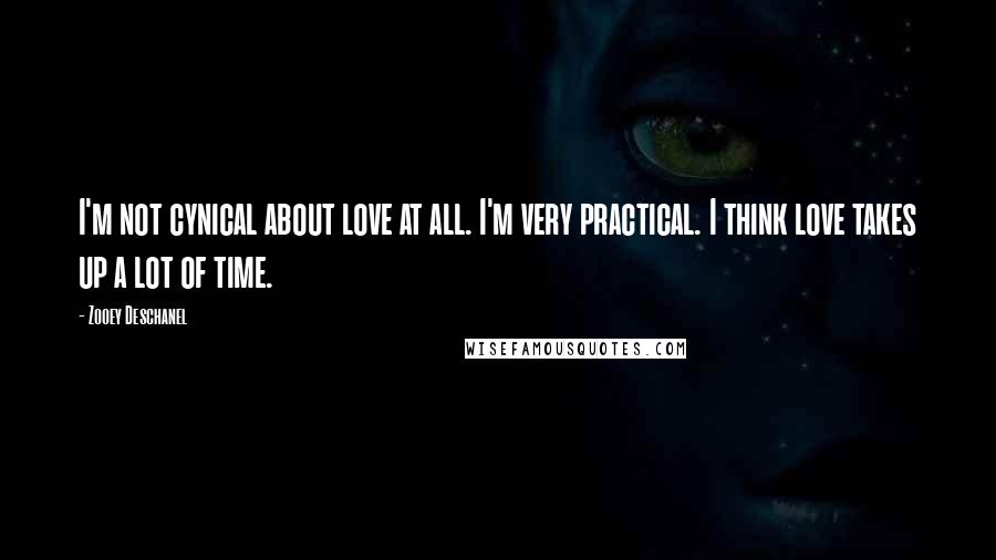 Zooey Deschanel Quotes: I'm not cynical about love at all. I'm very practical. I think love takes up a lot of time.