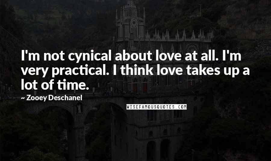 Zooey Deschanel Quotes: I'm not cynical about love at all. I'm very practical. I think love takes up a lot of time.