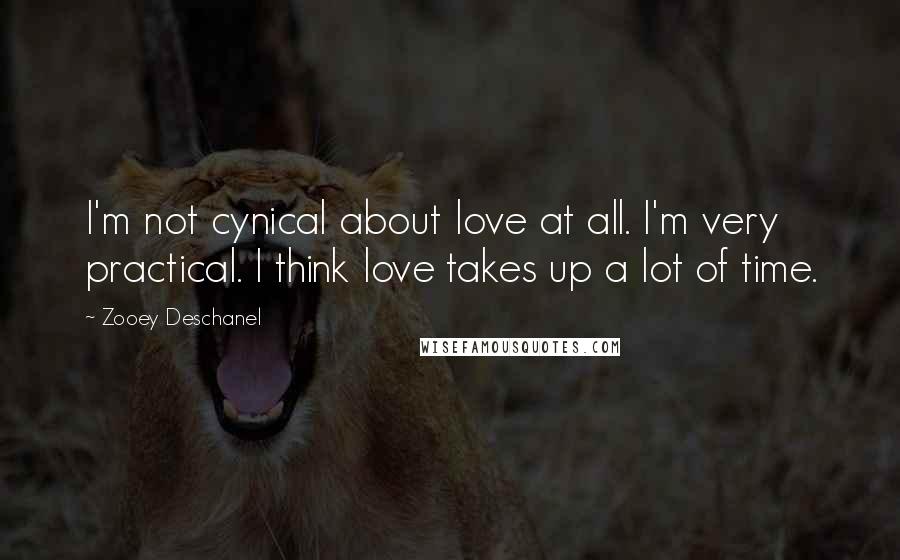 Zooey Deschanel Quotes: I'm not cynical about love at all. I'm very practical. I think love takes up a lot of time.