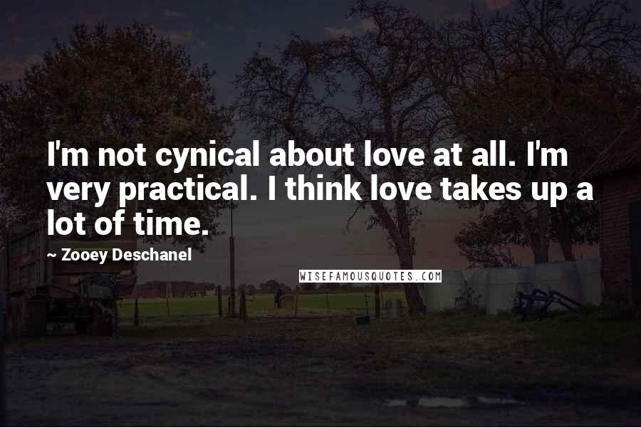 Zooey Deschanel Quotes: I'm not cynical about love at all. I'm very practical. I think love takes up a lot of time.