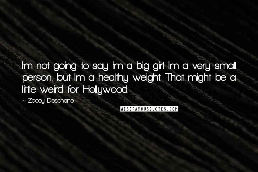 Zooey Deschanel Quotes: I'm not going to say I'm a big girl. I'm a very small person, but I'm a healthy weight. That might be a little weird for Hollywood.