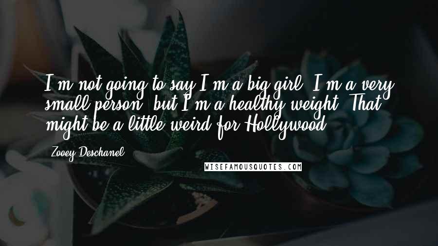 Zooey Deschanel Quotes: I'm not going to say I'm a big girl. I'm a very small person, but I'm a healthy weight. That might be a little weird for Hollywood.