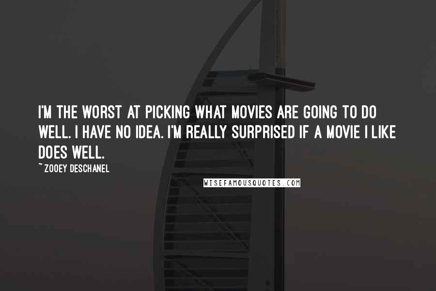 Zooey Deschanel Quotes: I'm the worst at picking what movies are going to do well. I have no idea. I'm really surprised if a movie I like does well.