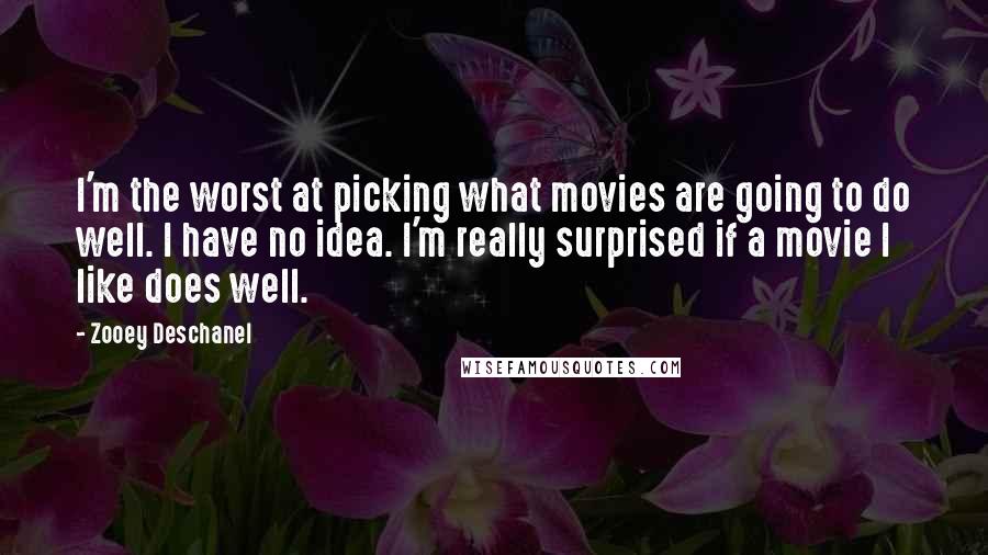 Zooey Deschanel Quotes: I'm the worst at picking what movies are going to do well. I have no idea. I'm really surprised if a movie I like does well.