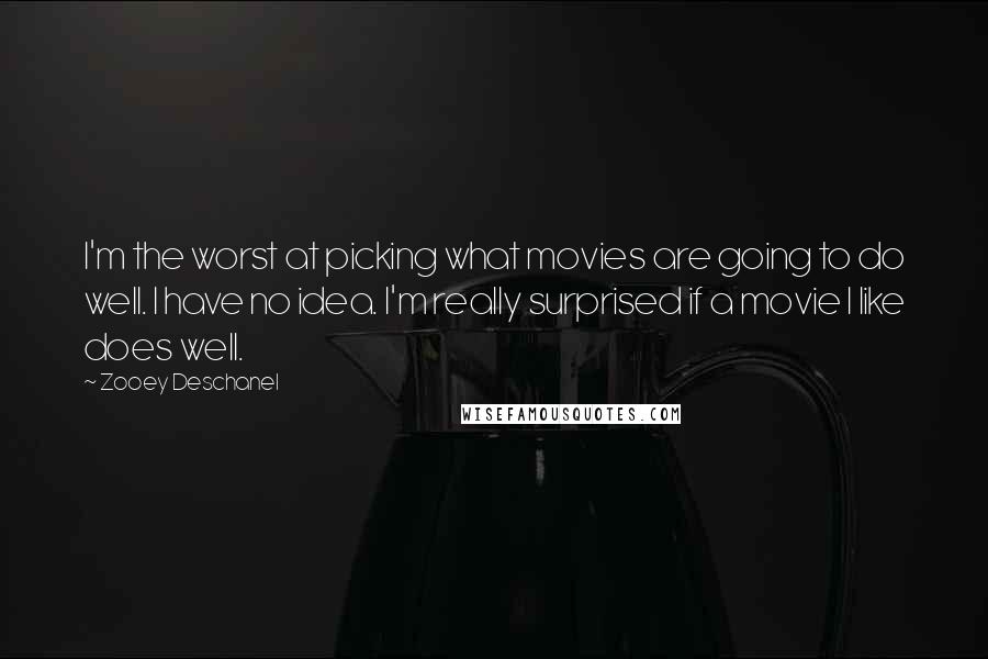 Zooey Deschanel Quotes: I'm the worst at picking what movies are going to do well. I have no idea. I'm really surprised if a movie I like does well.