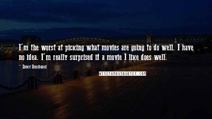 Zooey Deschanel Quotes: I'm the worst at picking what movies are going to do well. I have no idea. I'm really surprised if a movie I like does well.