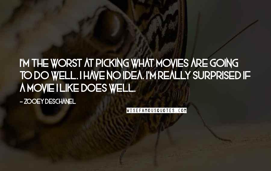 Zooey Deschanel Quotes: I'm the worst at picking what movies are going to do well. I have no idea. I'm really surprised if a movie I like does well.