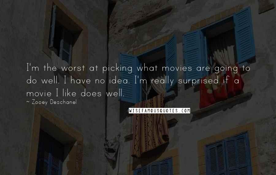 Zooey Deschanel Quotes: I'm the worst at picking what movies are going to do well. I have no idea. I'm really surprised if a movie I like does well.