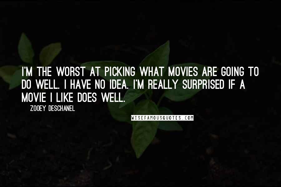 Zooey Deschanel Quotes: I'm the worst at picking what movies are going to do well. I have no idea. I'm really surprised if a movie I like does well.