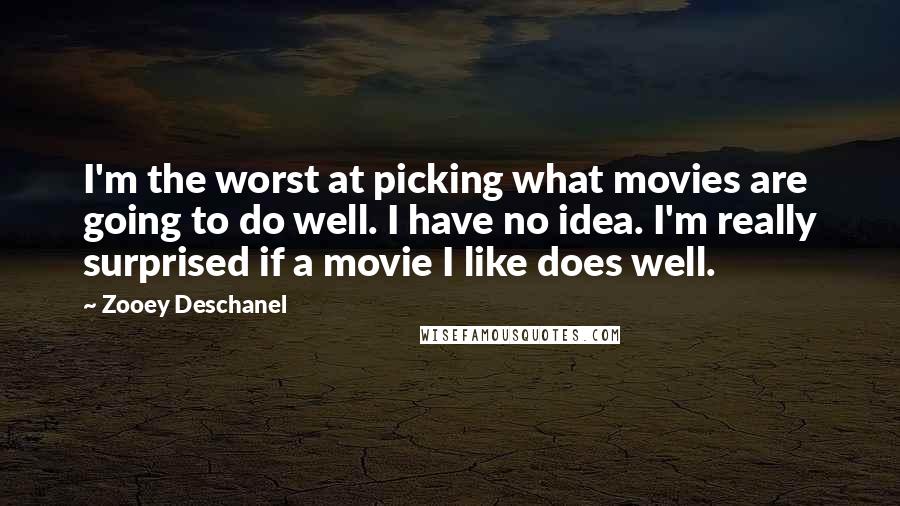 Zooey Deschanel Quotes: I'm the worst at picking what movies are going to do well. I have no idea. I'm really surprised if a movie I like does well.