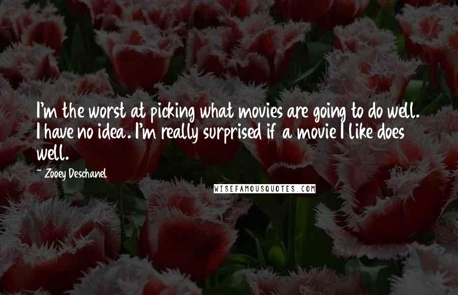 Zooey Deschanel Quotes: I'm the worst at picking what movies are going to do well. I have no idea. I'm really surprised if a movie I like does well.