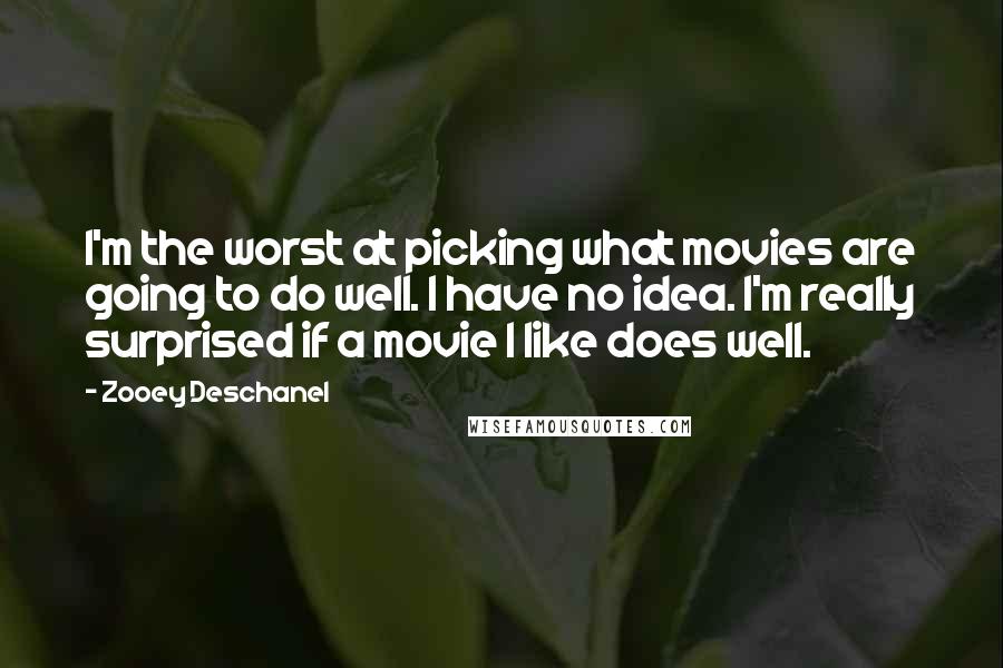 Zooey Deschanel Quotes: I'm the worst at picking what movies are going to do well. I have no idea. I'm really surprised if a movie I like does well.