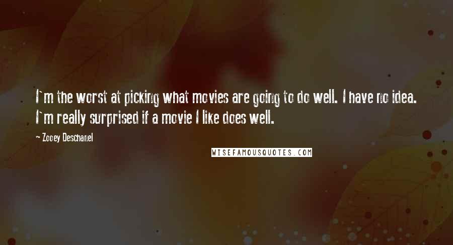 Zooey Deschanel Quotes: I'm the worst at picking what movies are going to do well. I have no idea. I'm really surprised if a movie I like does well.