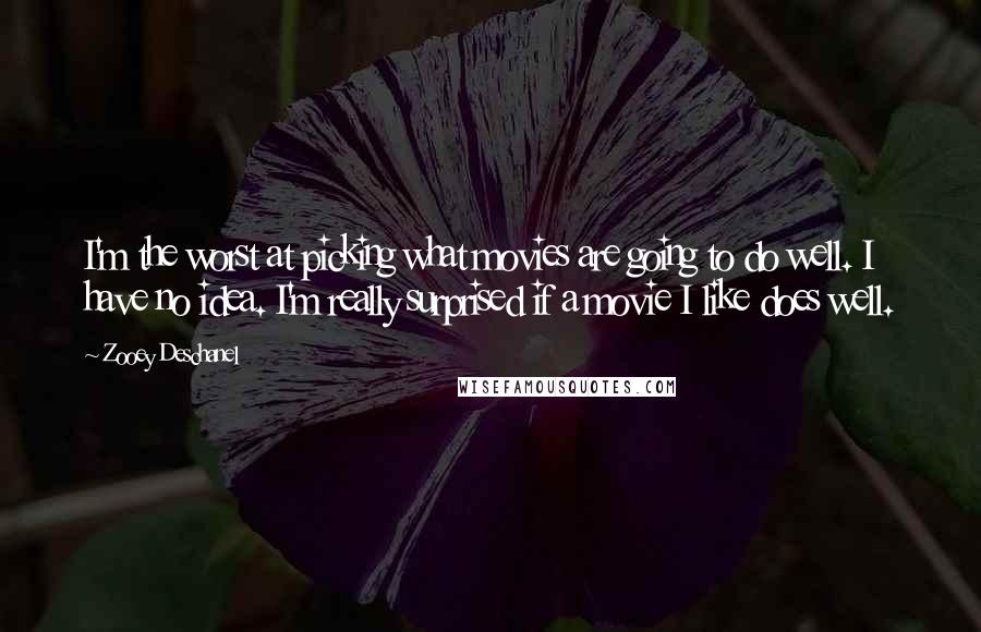 Zooey Deschanel Quotes: I'm the worst at picking what movies are going to do well. I have no idea. I'm really surprised if a movie I like does well.