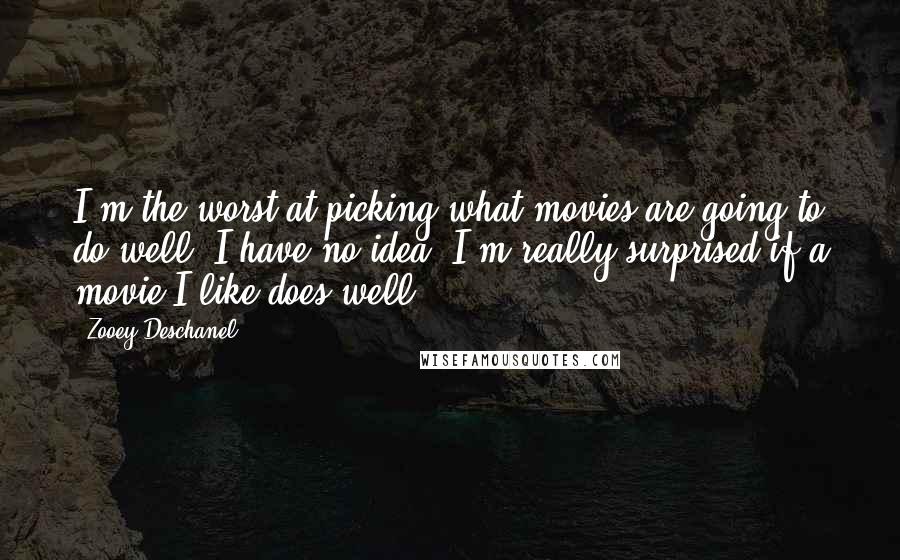 Zooey Deschanel Quotes: I'm the worst at picking what movies are going to do well. I have no idea. I'm really surprised if a movie I like does well.