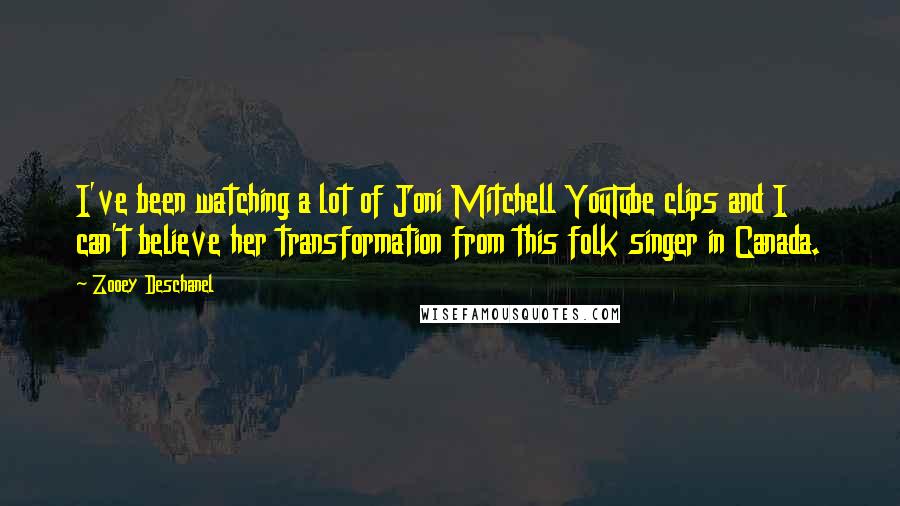 Zooey Deschanel Quotes: I've been watching a lot of Joni Mitchell YouTube clips and I can't believe her transformation from this folk singer in Canada.