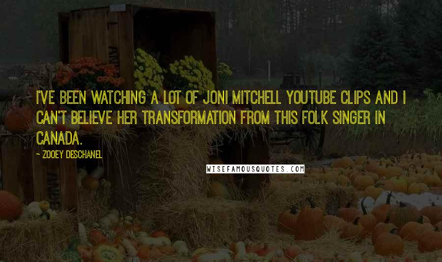 Zooey Deschanel Quotes: I've been watching a lot of Joni Mitchell YouTube clips and I can't believe her transformation from this folk singer in Canada.