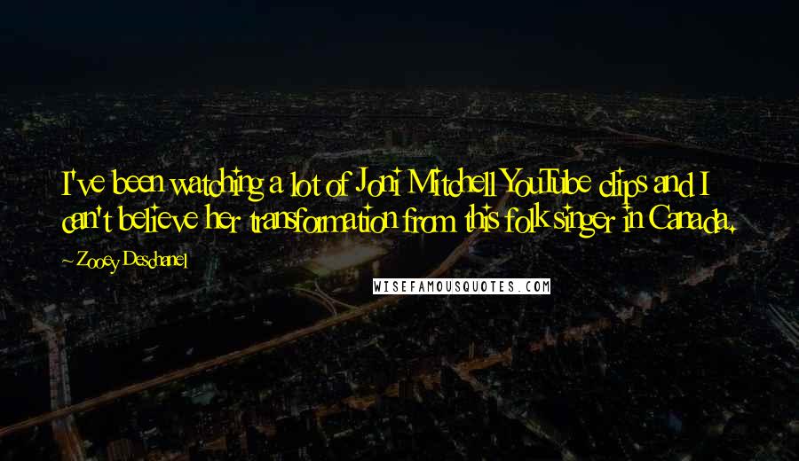 Zooey Deschanel Quotes: I've been watching a lot of Joni Mitchell YouTube clips and I can't believe her transformation from this folk singer in Canada.