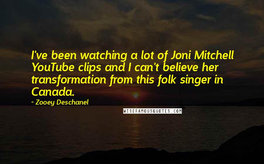 Zooey Deschanel Quotes: I've been watching a lot of Joni Mitchell YouTube clips and I can't believe her transformation from this folk singer in Canada.