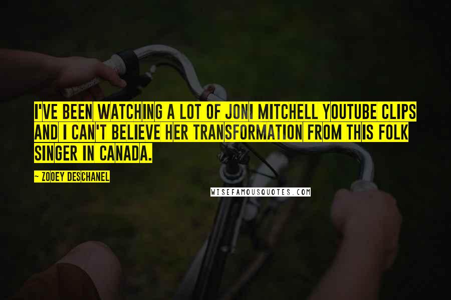 Zooey Deschanel Quotes: I've been watching a lot of Joni Mitchell YouTube clips and I can't believe her transformation from this folk singer in Canada.