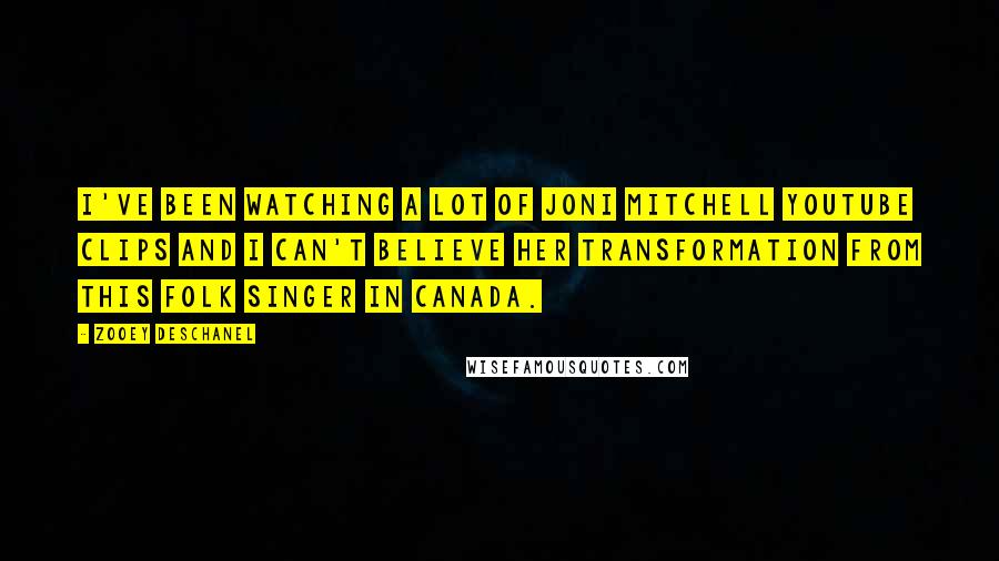 Zooey Deschanel Quotes: I've been watching a lot of Joni Mitchell YouTube clips and I can't believe her transformation from this folk singer in Canada.