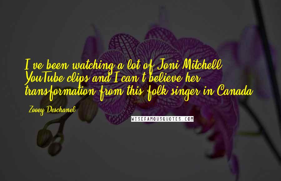 Zooey Deschanel Quotes: I've been watching a lot of Joni Mitchell YouTube clips and I can't believe her transformation from this folk singer in Canada.