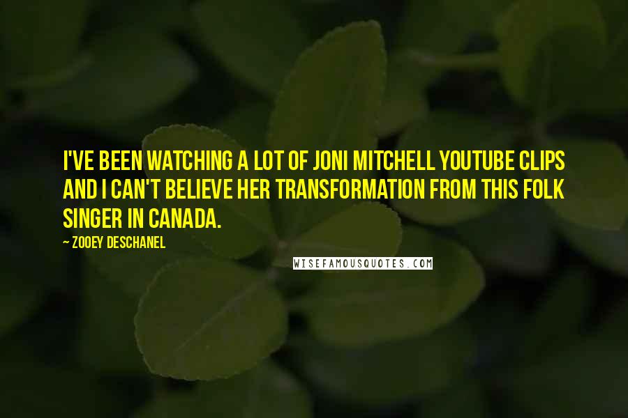 Zooey Deschanel Quotes: I've been watching a lot of Joni Mitchell YouTube clips and I can't believe her transformation from this folk singer in Canada.