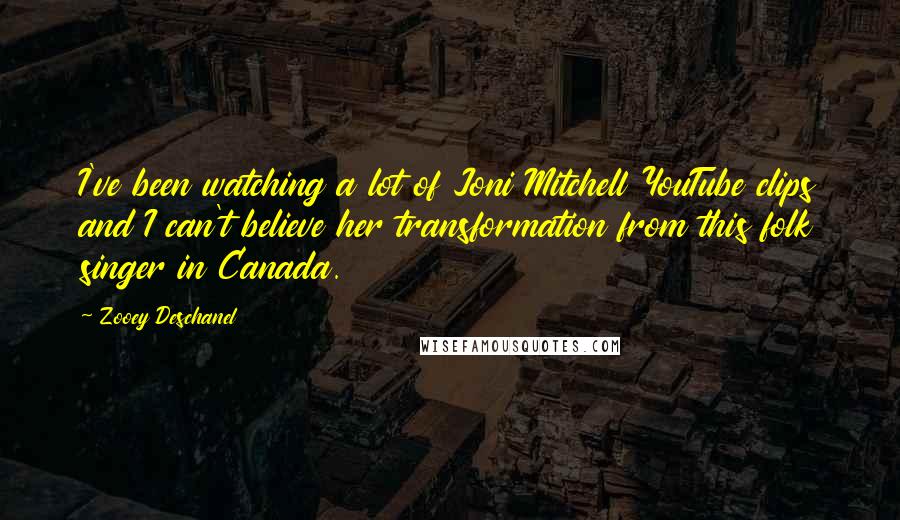 Zooey Deschanel Quotes: I've been watching a lot of Joni Mitchell YouTube clips and I can't believe her transformation from this folk singer in Canada.
