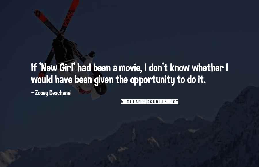 Zooey Deschanel Quotes: If 'New Girl' had been a movie, I don't know whether I would have been given the opportunity to do it.
