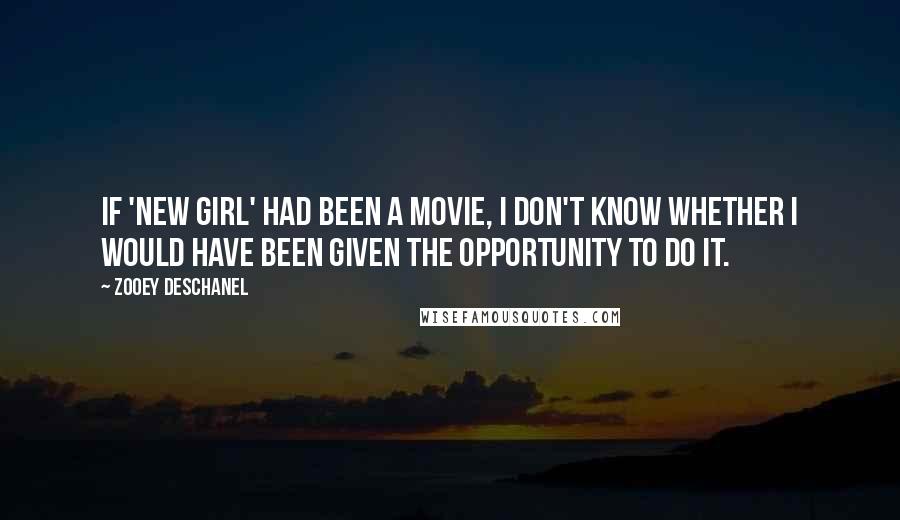 Zooey Deschanel Quotes: If 'New Girl' had been a movie, I don't know whether I would have been given the opportunity to do it.