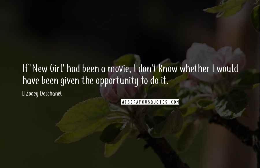 Zooey Deschanel Quotes: If 'New Girl' had been a movie, I don't know whether I would have been given the opportunity to do it.