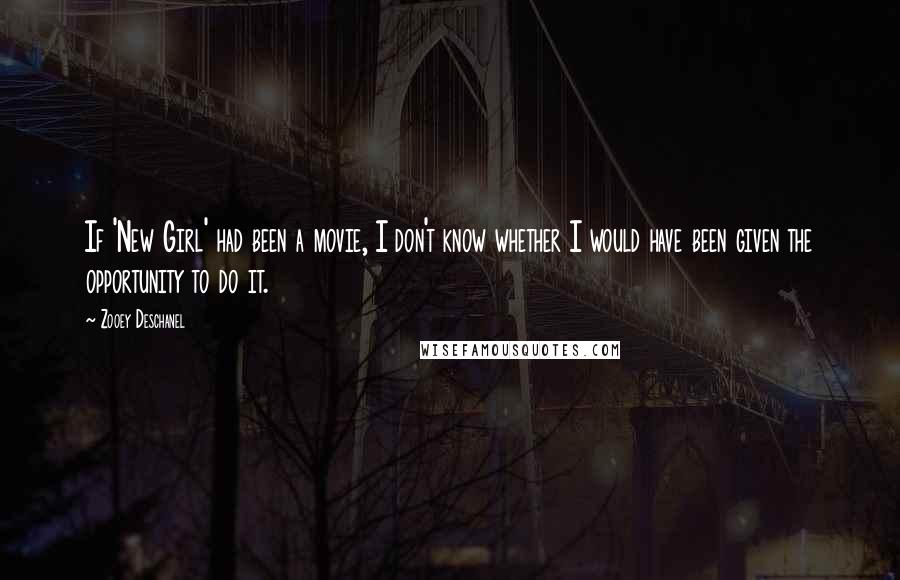 Zooey Deschanel Quotes: If 'New Girl' had been a movie, I don't know whether I would have been given the opportunity to do it.