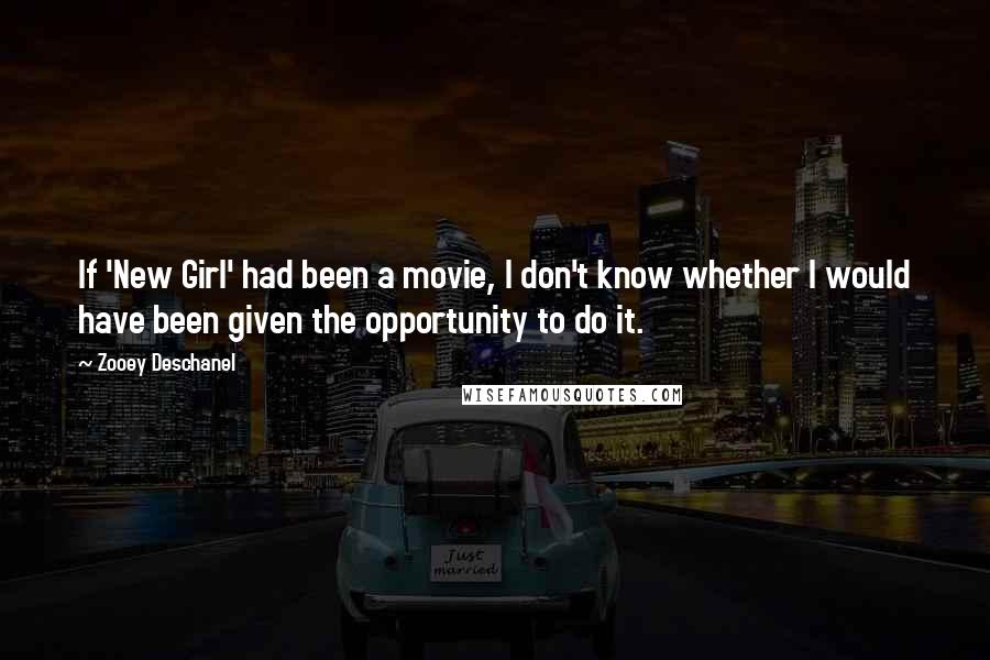 Zooey Deschanel Quotes: If 'New Girl' had been a movie, I don't know whether I would have been given the opportunity to do it.