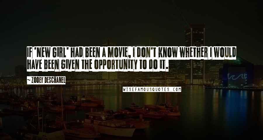 Zooey Deschanel Quotes: If 'New Girl' had been a movie, I don't know whether I would have been given the opportunity to do it.