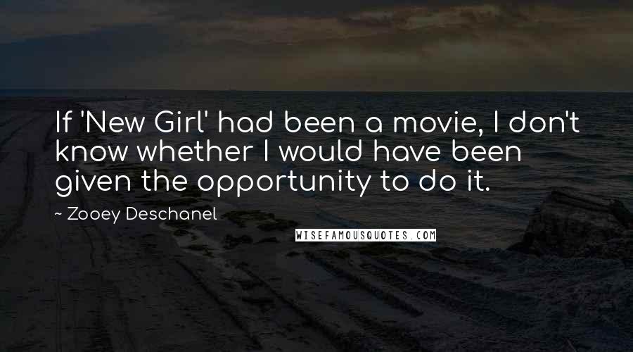 Zooey Deschanel Quotes: If 'New Girl' had been a movie, I don't know whether I would have been given the opportunity to do it.