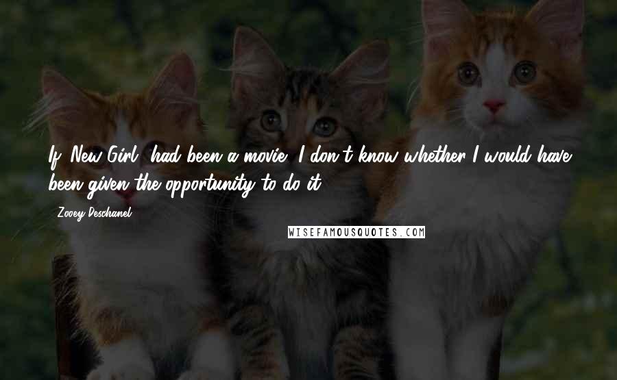 Zooey Deschanel Quotes: If 'New Girl' had been a movie, I don't know whether I would have been given the opportunity to do it.