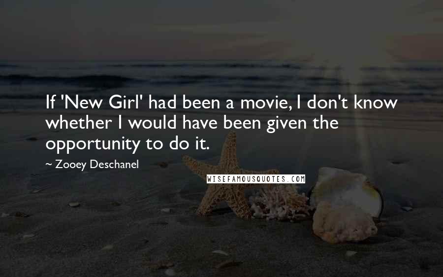 Zooey Deschanel Quotes: If 'New Girl' had been a movie, I don't know whether I would have been given the opportunity to do it.