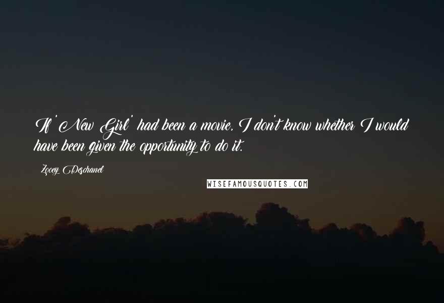 Zooey Deschanel Quotes: If 'New Girl' had been a movie, I don't know whether I would have been given the opportunity to do it.