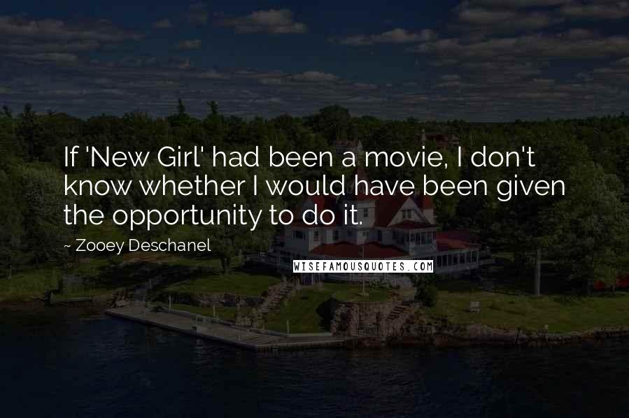 Zooey Deschanel Quotes: If 'New Girl' had been a movie, I don't know whether I would have been given the opportunity to do it.