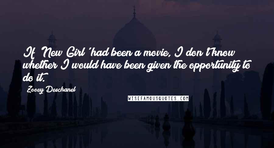 Zooey Deschanel Quotes: If 'New Girl' had been a movie, I don't know whether I would have been given the opportunity to do it.