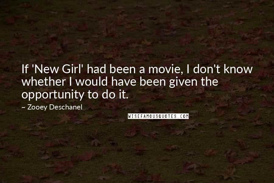 Zooey Deschanel Quotes: If 'New Girl' had been a movie, I don't know whether I would have been given the opportunity to do it.