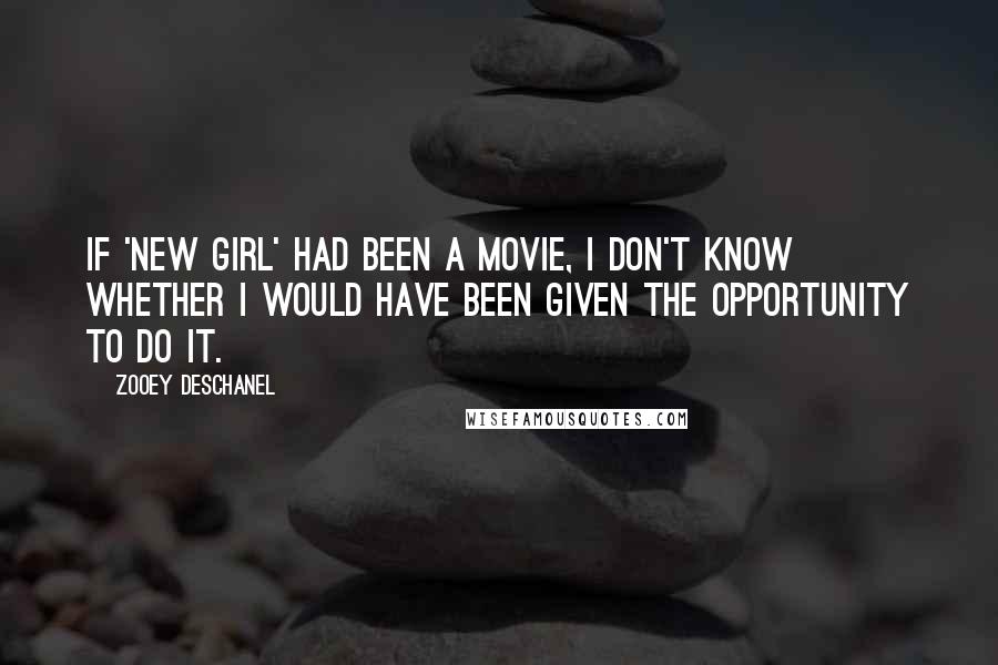 Zooey Deschanel Quotes: If 'New Girl' had been a movie, I don't know whether I would have been given the opportunity to do it.