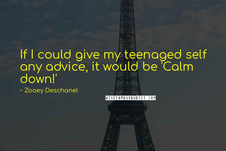 Zooey Deschanel Quotes: If I could give my teenaged self any advice, it would be 'Calm down!'