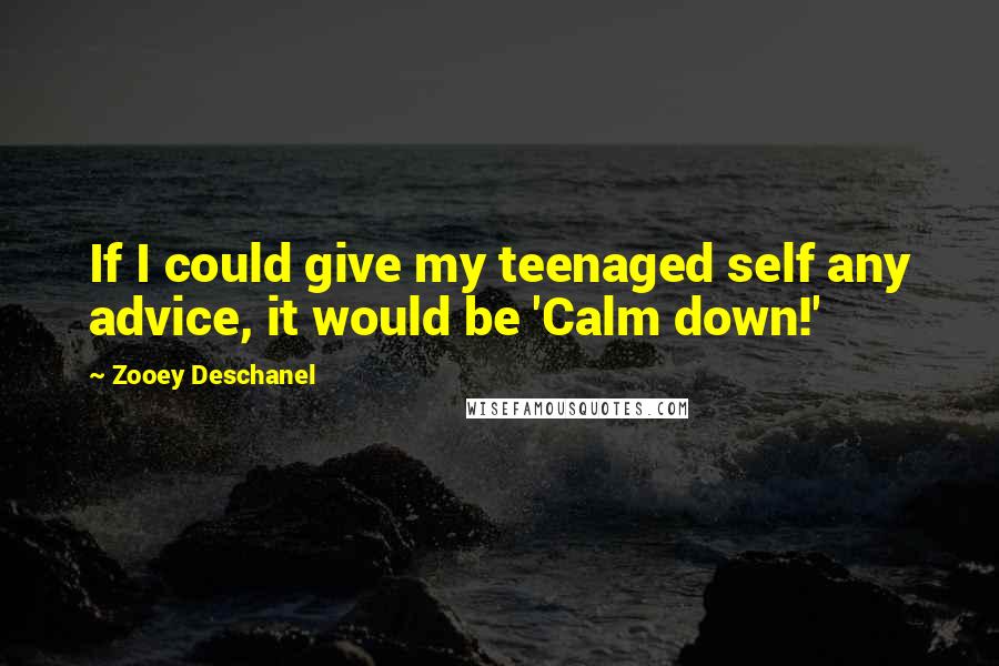 Zooey Deschanel Quotes: If I could give my teenaged self any advice, it would be 'Calm down!'