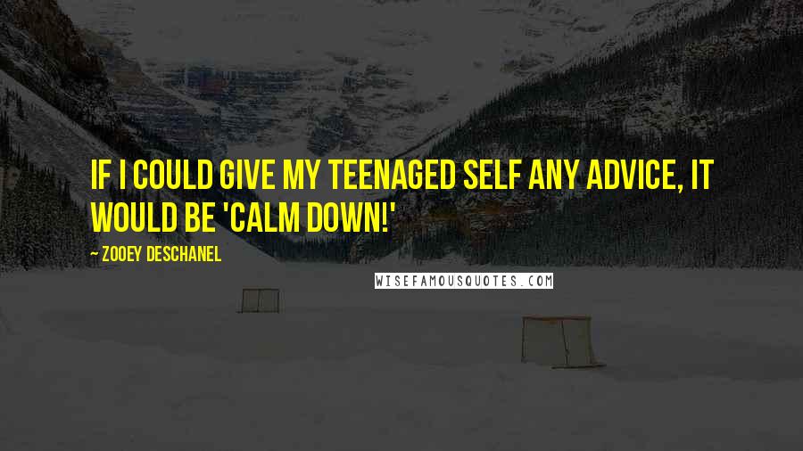 Zooey Deschanel Quotes: If I could give my teenaged self any advice, it would be 'Calm down!'