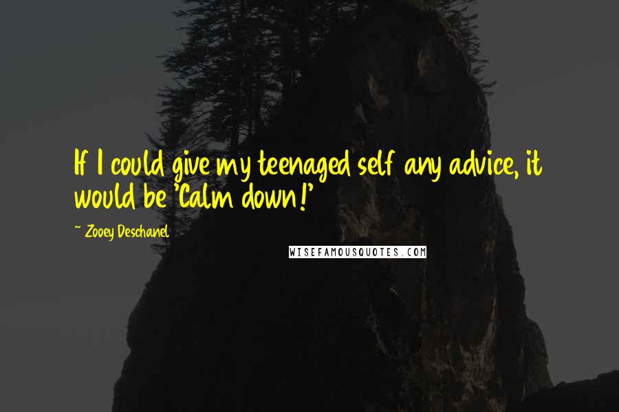 Zooey Deschanel Quotes: If I could give my teenaged self any advice, it would be 'Calm down!'