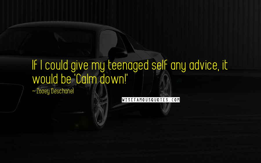 Zooey Deschanel Quotes: If I could give my teenaged self any advice, it would be 'Calm down!'