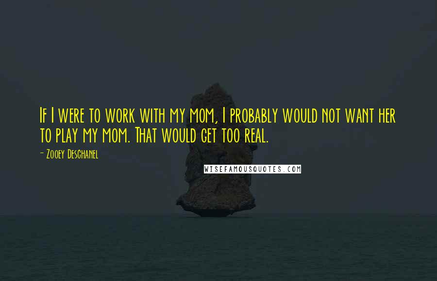 Zooey Deschanel Quotes: If I were to work with my mom, I probably would not want her to play my mom. That would get too real.